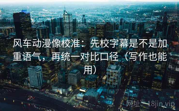 风车动漫像校准:先校字幕是不是加重语气,再统一对比口径(写作也能用) 风车动漫像校准:先校字幕是不是加重语气,再统一对比口径(写作也能用)