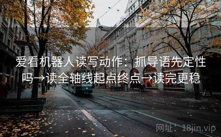 爱看机器人读写动作:抓导语先定性吗→读全轴线起点终点→读完更稳 爱看机器人读写动作:抓导语先定性吗→读全轴线起点终点→读完更稳