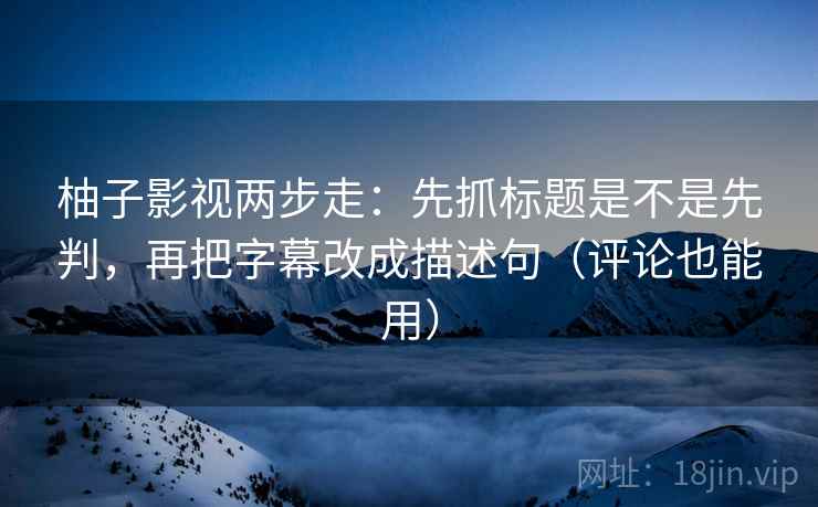 柚子影视两步走:先抓标题是不是先判,再把字幕改成描述句(评论也能用) 柚子影视两步走:先抓标题是不是先判,再把字幕改成描述句(评论也能用)