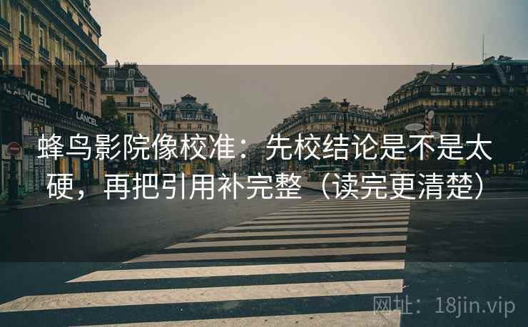 蜂鸟影院像校准:先校结论是不是太硬,再把引用补完整(读完更清楚) 蜂鸟影院像校准:先校结论是不是太硬,再把引用补完整(读完更清楚)