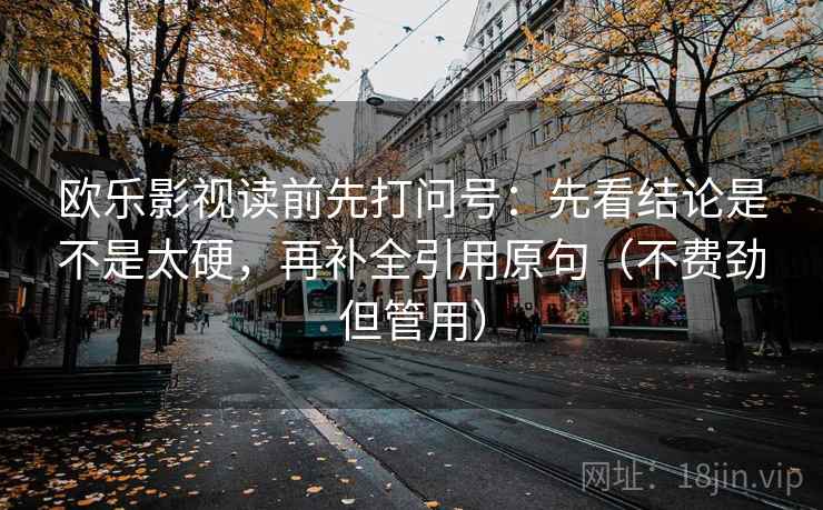 欧乐影视读前先打问号:先看结论是不是太硬,再补全引用原句(不费劲但管用) 欧乐影视读前先打问号:先看结论是不是太硬,再补全引用原句(不费劲但管用)