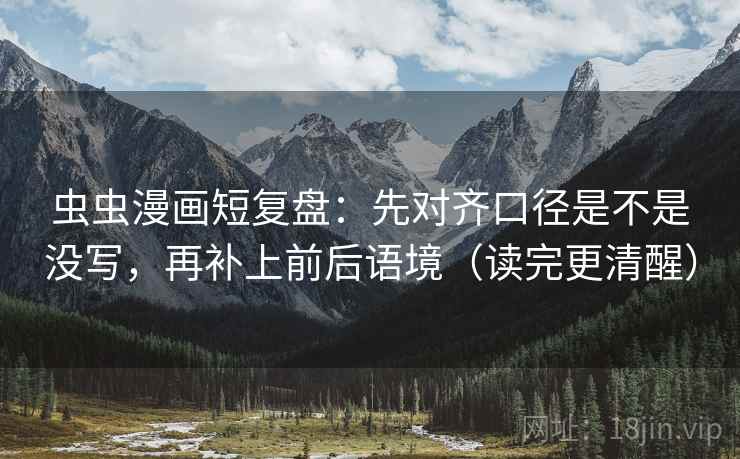 虫虫漫画短复盘:先对齐口径是不是没写,再补上前后语境(读完更清醒) 虫虫漫画短复盘:先对齐口径是不是没写,再补上前后语境(读完更清醒)