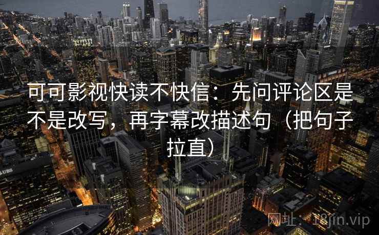 可可影视快读不快信:先问评论区是不是改写,再字幕改描述句(把句子拉直) 可可影视快读不快信:先问评论区是不是改写,再字幕改描述句(把句子拉直)