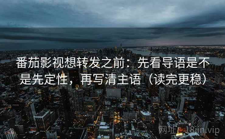 番茄影视想转发之前:先看导语是不是先定性,再写清主语(读完更稳) 番茄影视想转发之前:先看导语是不是先定性,再写清主语(读完更稳)