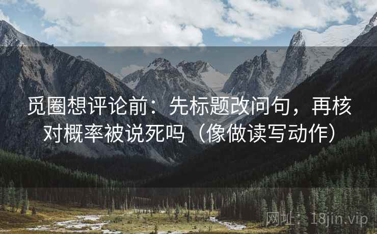 觅圈想评论前:先标题改问句,再核对概率被说死吗(像做读写动作) 觅圈想评论前:先标题改问句,再核对概率被说死吗(像做读写动作)