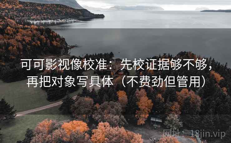 可可影视像校准:先校证据够不够,再把对象写具体(不费劲但管用) 可可影视像校准:先校证据够不够,再把对象写具体(不费劲但管用)