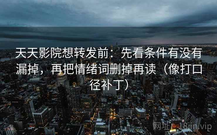 天天影院想转发前:先看条件有没有漏掉,再把情绪词删掉再读(像打口径补丁) 天天影院想转发前:先看条件有没有漏掉,再把情绪词删掉再读(像打口径补丁)