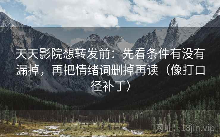 天天影院想转发前：先看条件有没有漏掉，再把情绪词删掉再读（像打口径补丁）