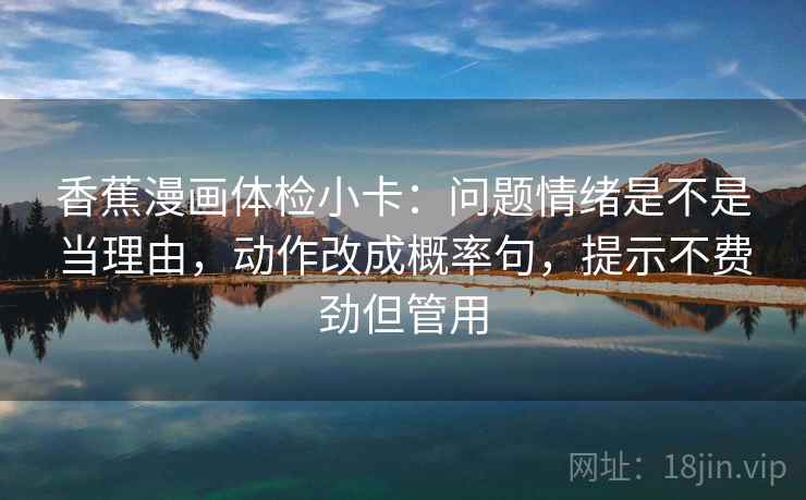 香蕉漫画体检小卡:问题情绪是不是当理由,动作改成概率句,提示不费劲但管用 香蕉漫画体检小卡:问题情绪是不是当理由,动作改成概率句,提示不费劲但管用
