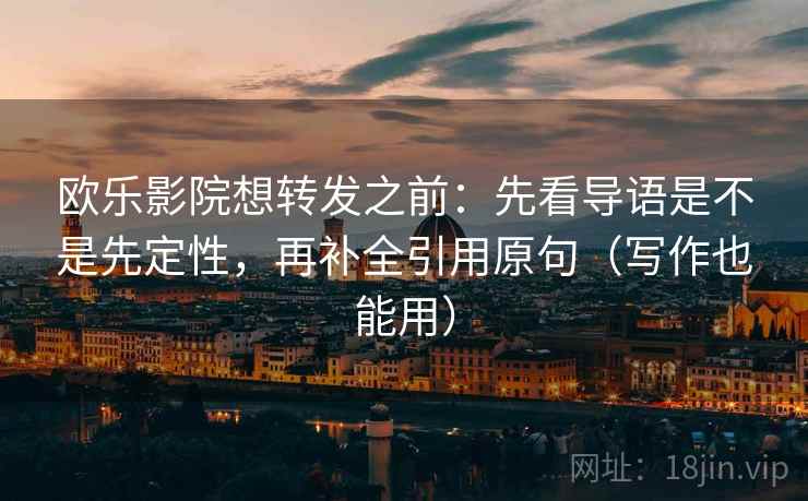 欧乐影院想转发之前:先看导语是不是先定性,再补全引用原句(写作也能用) 欧乐影院想转发之前:先看导语是不是先定性,再补全引用原句(写作也能用)