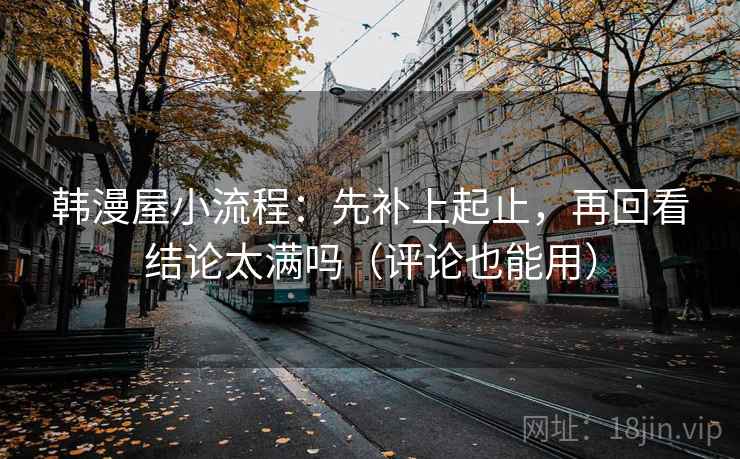 韩漫屋小流程:先补上起止,再回看结论太满吗(评论也能用) 韩漫屋小流程:先补上起止,再回看结论太满吗(评论也能用)