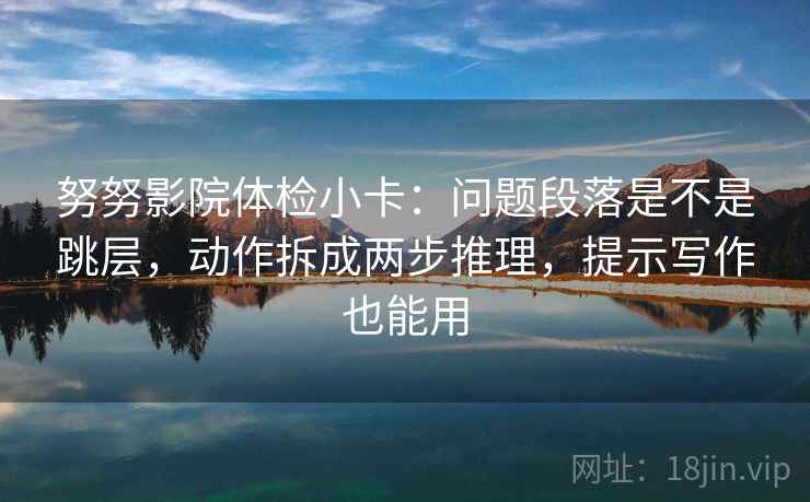 努努影院体检小卡:问题段落是不是跳层,动作拆成两步推理,提示写作也能用 努努影院体检小卡:问题段落是不是跳层,动作拆成两步推理,提示写作也能用