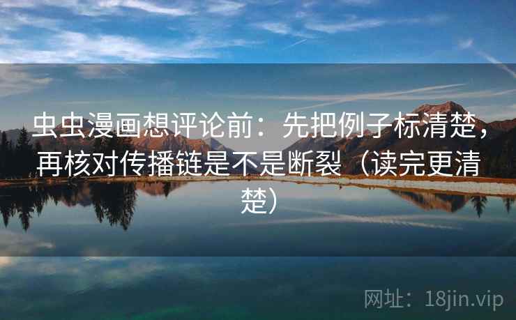 虫虫漫画想评论前:先把例子标清楚,再核对传播链是不是断裂(读完更清楚) 虫虫漫画想评论前:先把例子标清楚,再核对传播链是不是断裂(读完更清楚)