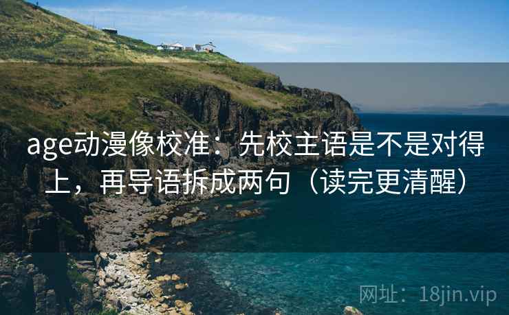 age动漫像校准:先校主语是不是对得上,再导语拆成两句(读完更清醒) age动漫像校准:先校主语是不是对得上,再导语拆成两句(读完更清醒)