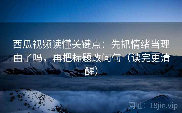 西瓜视频读懂关键点:先抓情绪当理由了吗,再把标题改问句(读完更清醒) 西瓜视频读懂关键点:先抓情绪当理由了吗,再把标题改问句(读完更清醒)