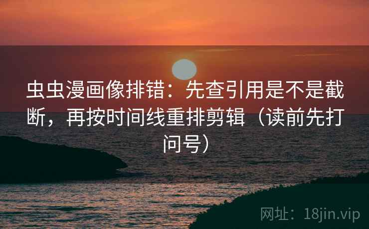 虫虫漫画像排错:先查引用是不是截断,再按时间线重排剪辑(读前先打问号) 虫虫漫画像排错:先查引用是不是截断,再按时间线重排剪辑(读前先打问号)