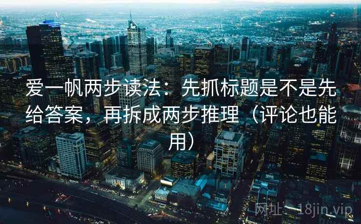 爱一帆两步读法:先抓标题是不是先给答案,再拆成两步推理(评论也能用) 爱一帆两步读法:先抓标题是不是先给答案,再拆成两步推理(评论也能用)