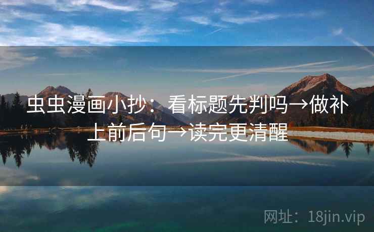虫虫漫画小抄:看标题先判吗→做补上前后句→读完更清醒 虫虫漫画小抄:看标题先判吗→做补上前后句→读完更清醒